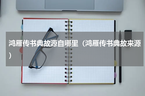 鸿雁传书典故源自哪里（鸿雁传书典故来源）