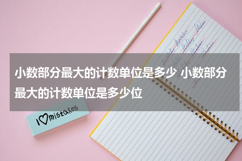 小数部分最大的计数单位是多少 小数部分最大的计数单位是多少位