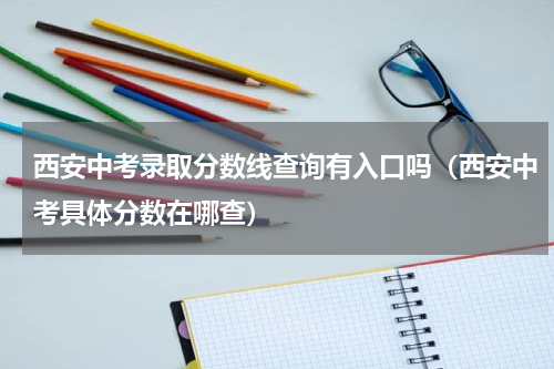 西安中考录取分数线查询有入口吗（西安中考具体分数在哪查）