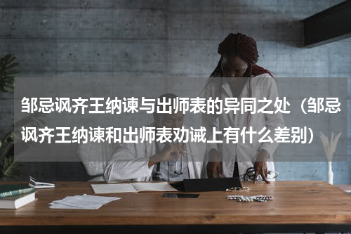 邹忌讽齐王纳谏与出师表的异同之处（邹忌讽齐王纳谏和出师表劝诫上有什么差别）