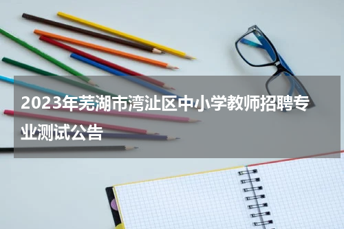2023年芜湖市湾沚区中小学教师招聘专业测试公告
