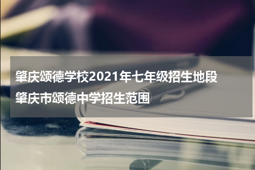 肇庆颂德学校2021年七年级招生地段 肇庆市颂德中学招生范围