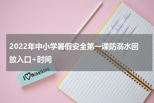2022年中小学暑假安全第一课防溺水回放入口+时间