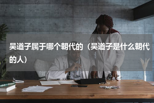 吴道子属于哪个朝代的（吴道子是什么朝代的人）