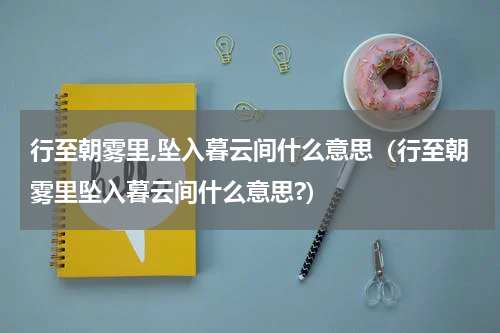 行至朝雾里,坠入暮云间什么意思（行至朝雾里坠入暮云间什么意思?）