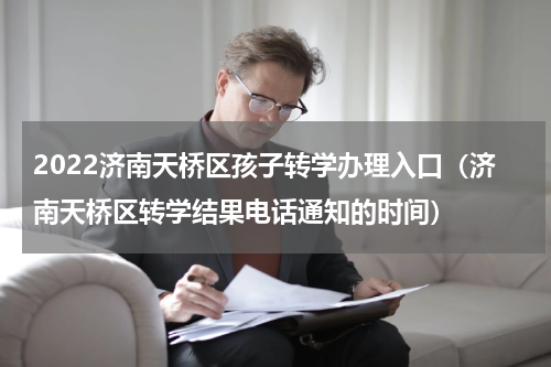 2022济南天桥区孩子转学办理入口（济南天桥区转学结果电话通知的时间）