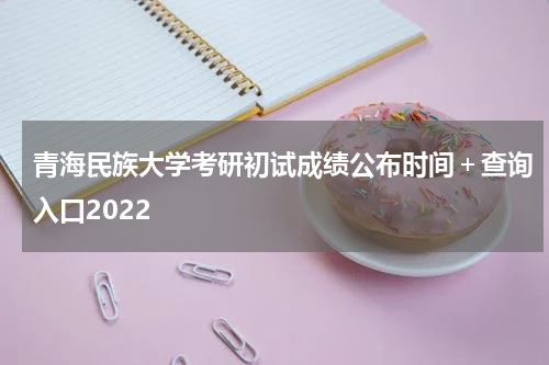 青海民族大学考研初试成绩公布时间＋查询入口2022