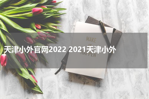 天津小外官网2022 2021天津小外