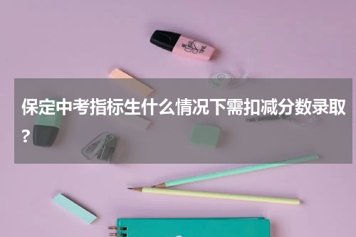 保定中考指标生什么情况下需扣减分数录取?