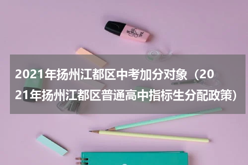 2021年扬州江都区中考加分对象（2021年扬州江都区普通高中指标生分配政策）