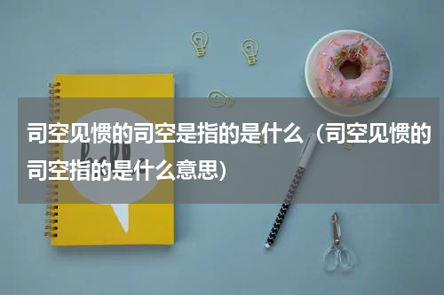 司空见惯的司空是指的是什么（司空见惯的司空指的是什么意思）