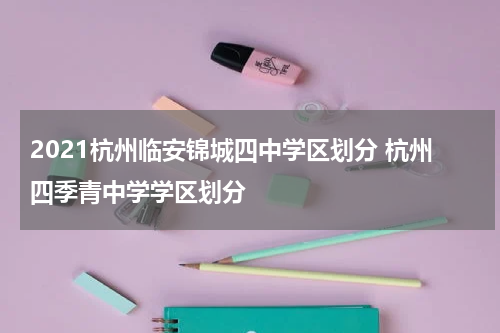 2021杭州临安锦城四中学区划分 杭州四季青中学学区划分