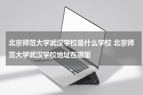 北京师范大学武汉学校是什么学校 北京师范大学武汉学校地址在哪里