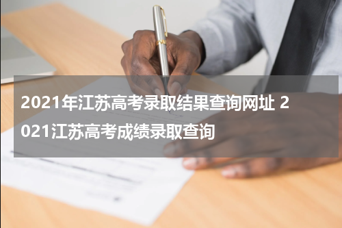 2021年江苏高考录取结果查询网址 2021江苏高考成绩录取查询