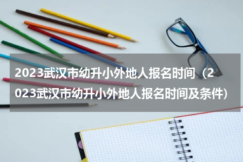 2023武汉市幼升小外地人报名时间（2023武汉市幼升小外地人报名时间及条件）