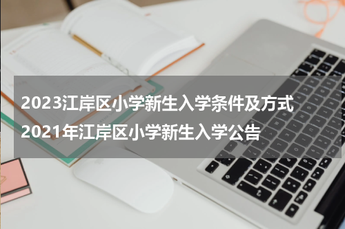 2023江岸区小学新生入学条件及方式 2021年江岸区小学新生入学公告