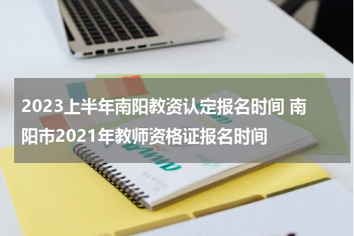 2023上半年南阳教资认定报名时间 南阳市2021年教师资格证报名时间