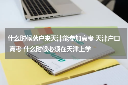 什么时候落户来天津能参加高考 天津户口 高考 什么时候必须在天津上学