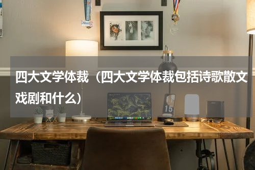 四大文学体裁（四大文学体裁包括诗歌散文戏剧和什么）