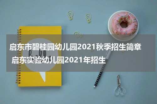 启东市碧桂园幼儿园2021秋季招生简章 启东实验幼儿园2021年招生