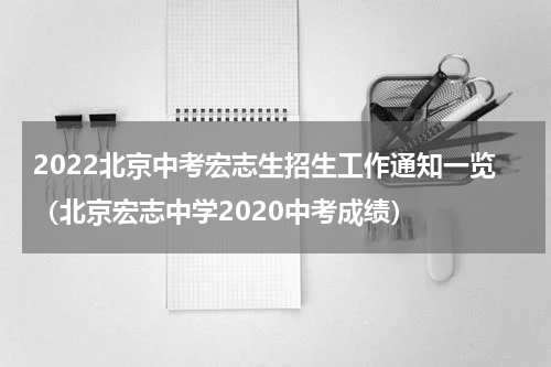 2022北京中考宏志生招生工作通知一览（北京宏志中学2020中考成绩）