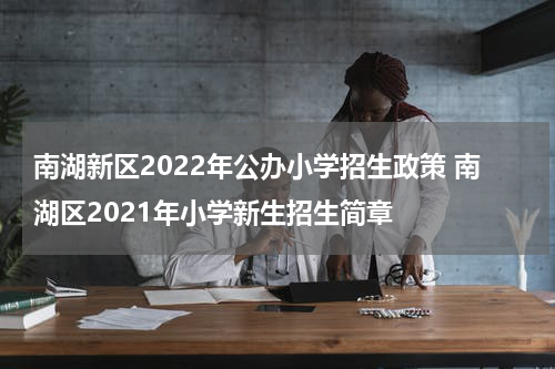 南湖新区2022年公办小学招生政策 南湖区2021年小学新生招生简章