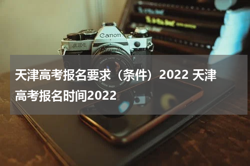 天津高考报名要求（条件）2022 天津高考报名时间2022