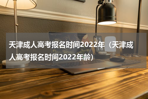 天津成人高考报名时间2022年（天津成人高考报名时间2022年龄）