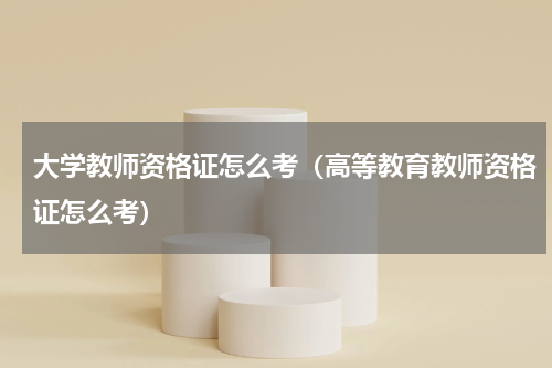 大学教师资格证怎么考（高等教育教师资格证怎么考）