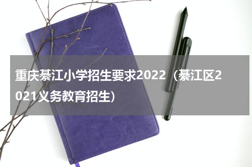 重庆綦江小学招生要求2022（綦江区2021义务教育招生）