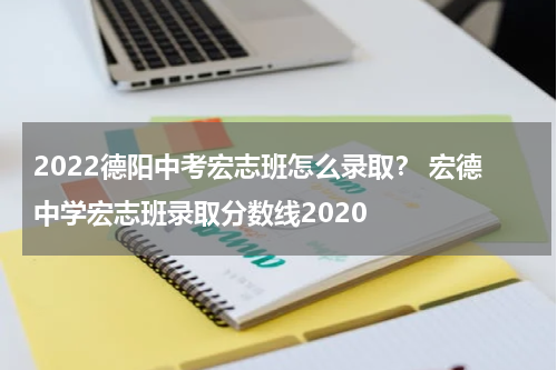 2022德阳中考宏志班怎么录取？ 宏德中学宏志班录取分数线2020
