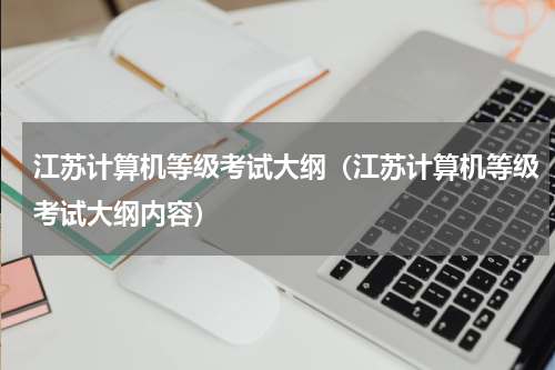 江苏计算机等级考试大纲（江苏计算机等级考试大纲内容）