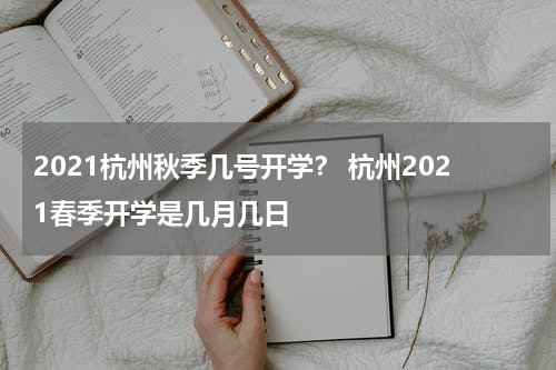 2021杭州秋季几号开学？ 杭州2021春季开学是几月几日