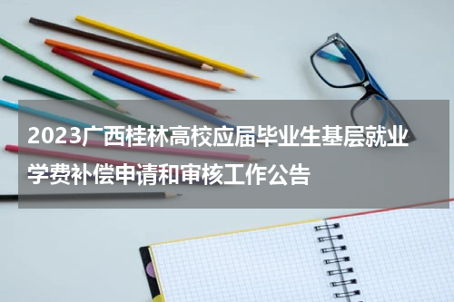 2023广西桂林高校应届毕业生基层就业学费补偿申请和审核工作公告