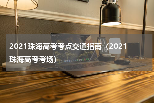 2021珠海高考考点交通指南（2021珠海高考考场）