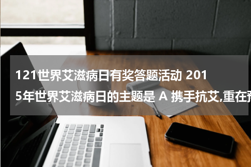 121世界艾滋病日有奖答题活动 2015年世界艾滋病日的主题是 A 携手抗艾,重在预防