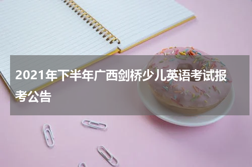 2021年下半年广西剑桥少儿英语考试报考公告