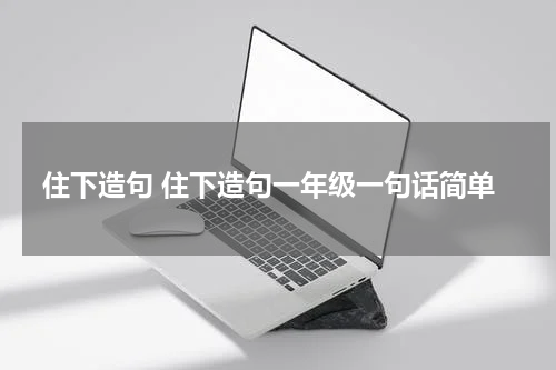 住下造句 住下造句一年级一句话简单