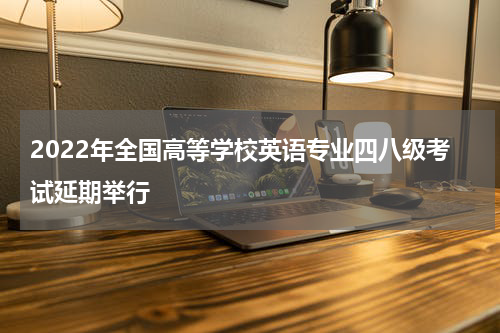 2022年全国高等学校英语专业四八级考试延期举行