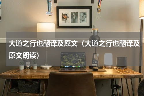 大道之行也翻译及原文（大道之行也翻译及原文朗读）