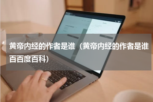 黄帝内经的作者是谁（黄帝内经的作者是谁百百度百科）
