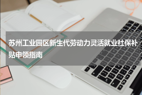 苏州工业园区新生代劳动力灵活就业社保补贴申领指南