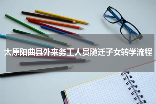 太原阳曲县外来务工人员随迁子女转学流程