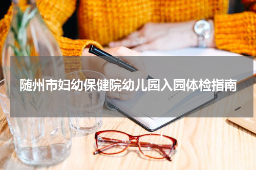 随州市妇幼保健院幼儿园入园体检指南