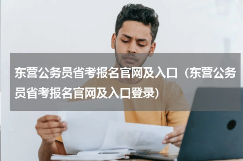 东营公务员省考报名官网及入口（东营公务员省考报名官网及入口登录）