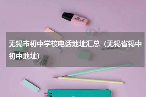 无锡市初中学校电话地址汇总（无锡省锡中初中地址）