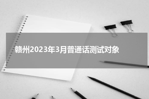 赣州2023年3月普通话测试对象