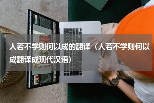 人若不学则何以成的翻译（人若不学则何以成翻译成现代汉语）