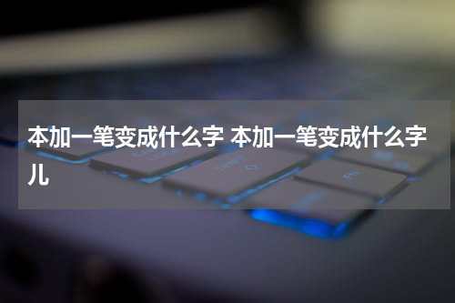本加一笔变成什么字 本加一笔变成什么字儿