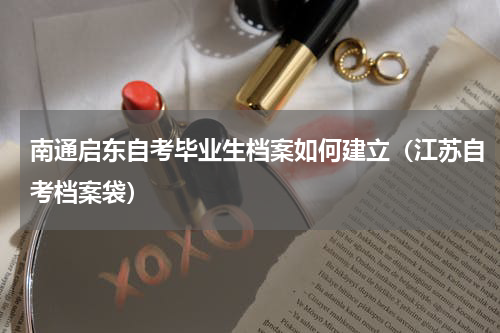 南通启东自考毕业生档案如何建立(江苏自考档案袋)